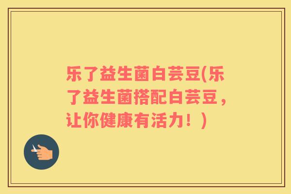 乐了益生菌白芸豆(乐了益生菌搭配白芸豆，让你健康有活力！)