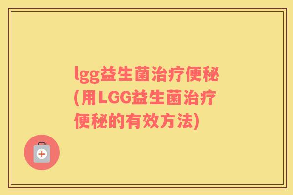 lgg益生菌治疗便秘(用LGG益生菌治疗便秘的有效方法)
