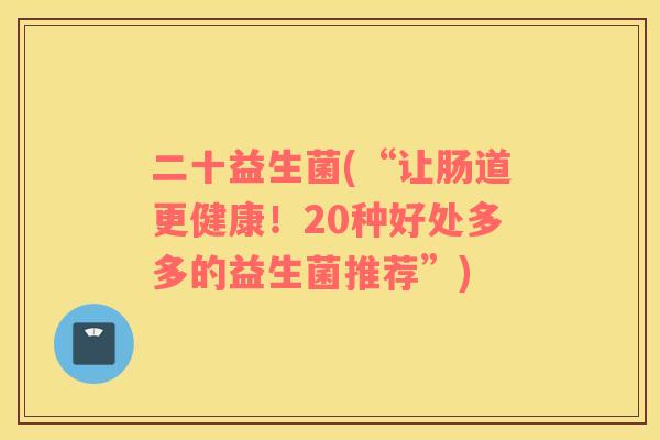 二十益生菌(“让肠道更健康！20种好处多多的益生菌推荐”)