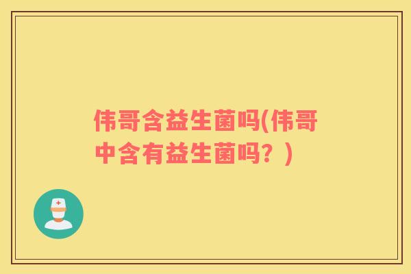 伟哥含益生菌吗(伟哥中含有益生菌吗？)