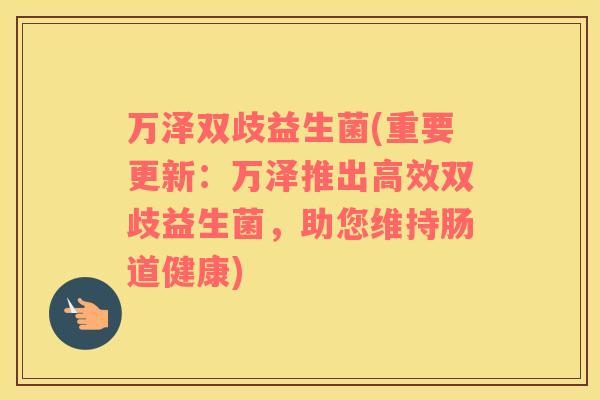 万泽双歧益生菌(重要更新：万泽推出高效双歧益生菌，助您维持肠道健康)