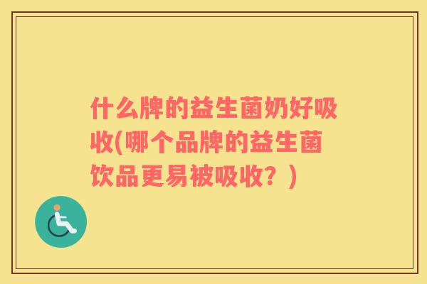 什么牌的益生菌奶好吸收(哪个品牌的益生菌饮品更易被吸收？)