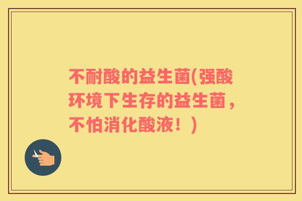 不耐酸的益生菌(强酸环境下生存的益生菌，不怕消化酸液！)
