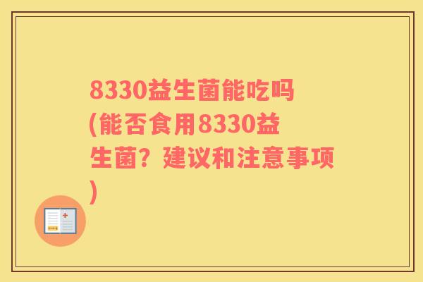 8330益生菌能吃吗(能否食用8330益生菌?建议和注意事项) 8330益生菌能吃吗(能否食用8330益生菌?建议和注意事项)