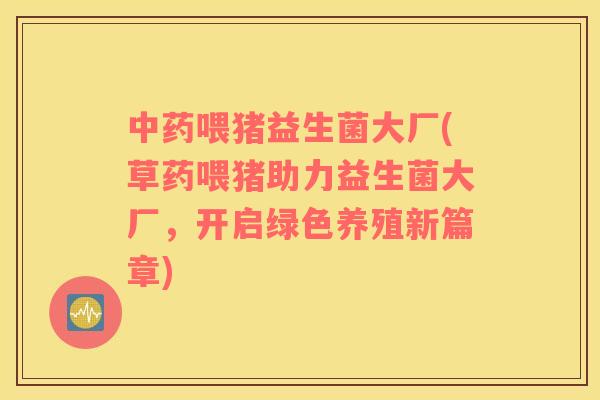中药喂猪益生菌大厂(草药喂猪助力益生菌大厂，开启绿色养殖新篇章)