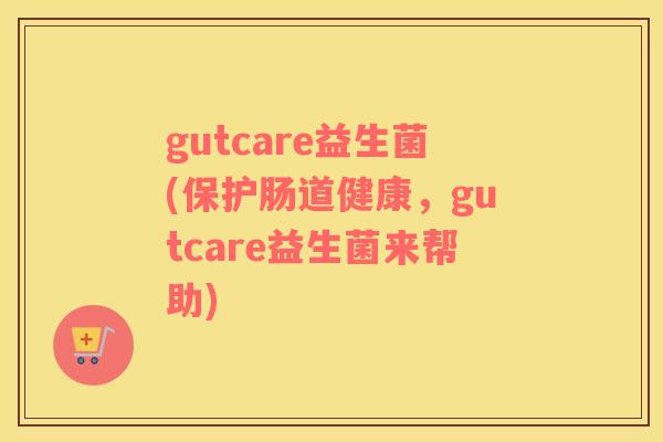 gutcare益生菌(保护肠道健康,gutcare益生菌来帮助) gutcare益生菌(保护肠道健康,gutcare益生菌来帮助)