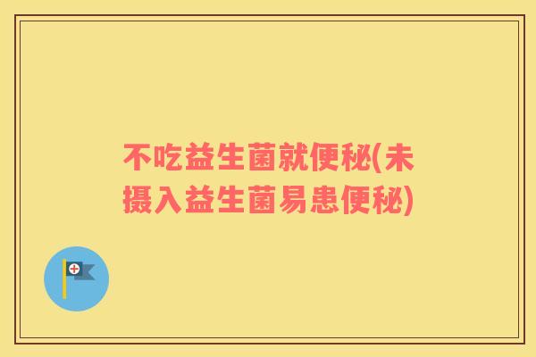 不吃益生菌就便秘(未摄入益生菌易患便秘)