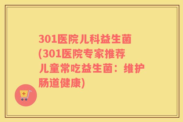 301医院儿科益生菌(301医院专家推荐儿童常吃益生菌：维护肠道健康)