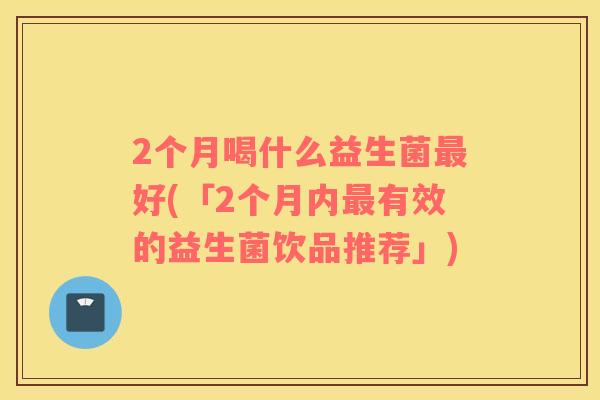 2个月喝什么益生菌最好(「2个月内最有效的益生菌饮品推荐」)
