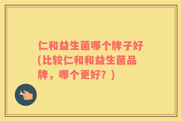 仁和益生菌哪个牌子好(比较仁和和益生菌品牌，哪个更好？)
