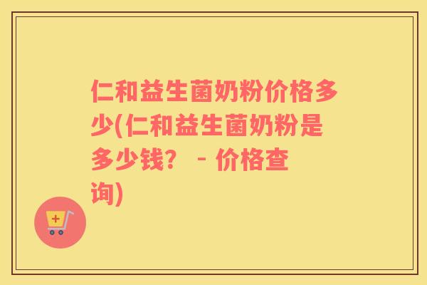 仁和益生菌奶粉价格多少(仁和益生菌奶粉是多少钱？ - 价格查询)