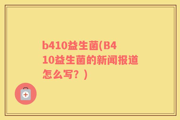 b410益生菌(B410益生菌的新闻报道怎么写？)