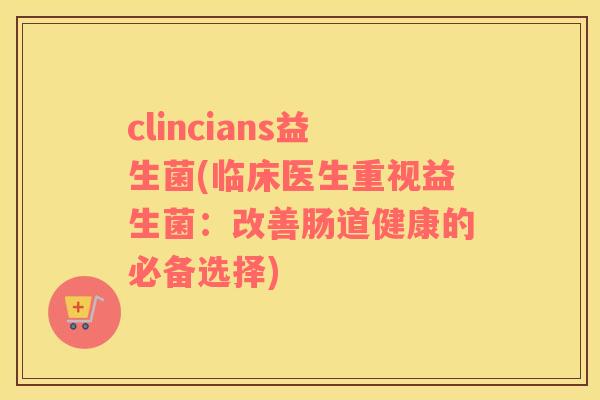 clincians益生菌(临床医生重视益生菌：改善肠道健康的必备选择)