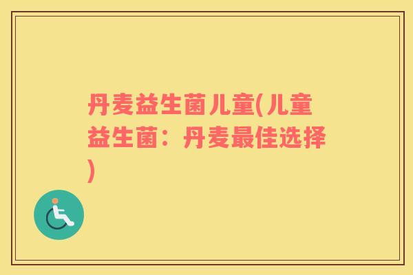 丹麦益生菌儿童(儿童益生菌：丹麦最佳选择)