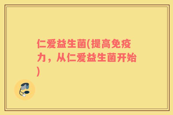 仁爱益生菌(提高免疫力，从仁爱益生菌开始)