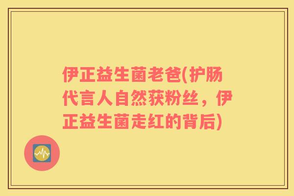 伊正益生菌老爸(护肠代言人自然获粉丝，伊正益生菌走红的背后)