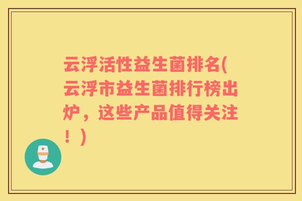 云浮活性益生菌排名(云浮市益生菌排行榜出炉，这些产品值得关注！)