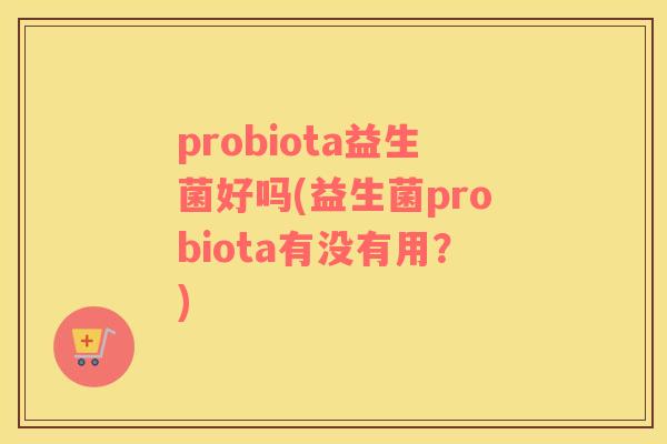 probiota益生菌好吗(益生菌probiota有没有用？)