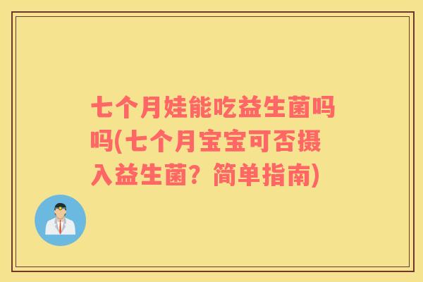 七个月娃能吃益生菌吗吗(七个月宝宝可否摄入益生菌？简单指南)