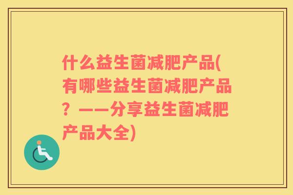 什么益生菌产品(有哪些益生菌产品?——分享益生菌产品大全) 什么益生菌产品(有哪些益生菌产品?——分享益生菌产品大全)