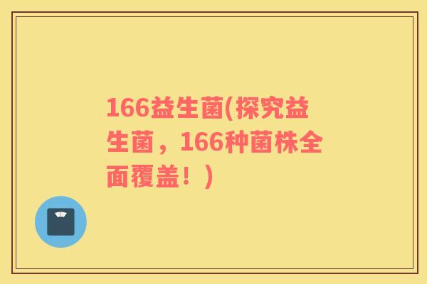 166益生菌(探究益生菌，166种菌株全面覆盖！)