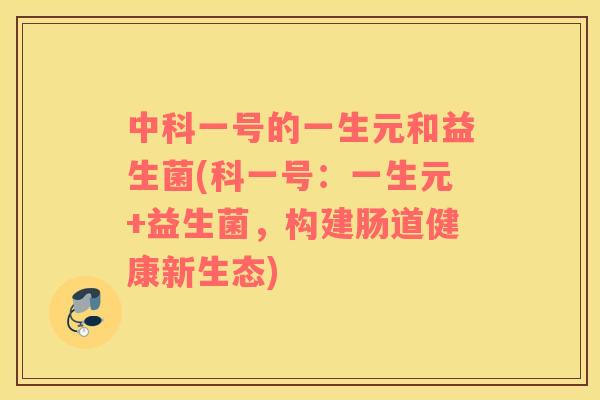 中科一号的一生元和益生菌(科一号:一生元+益生菌,构建肠道健康新生态) 中科一号的一生元和益生菌(科一号:一生元+益生菌,构建肠道健康新生态)