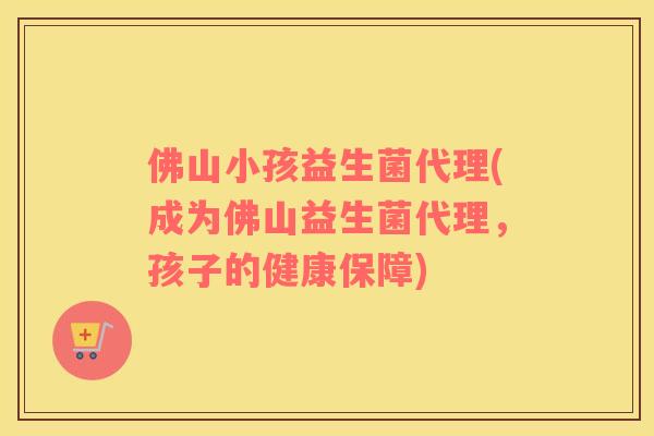 佛山小孩益生菌代理(成为佛山益生菌代理，孩子的健康保障)