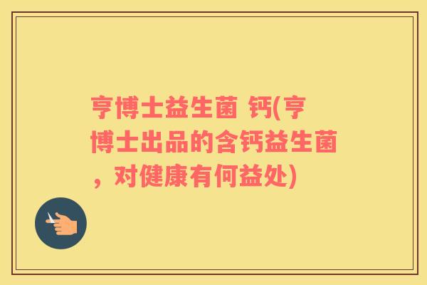 亨博士益生菌 钙(亨博士出品的含钙益生菌，对健康有何益处)
