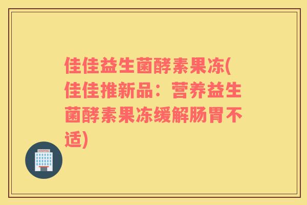 佳佳益生菌酵素果冻(佳佳推新品：营养益生菌酵素果冻缓解肠胃不适)