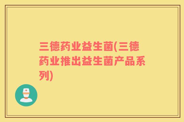 三德药业益生菌(三德药业推出益生菌产品系列)