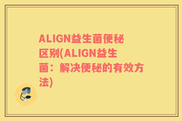 ALIGN益生菌便秘区别(ALIGN益生菌：解决便秘的有效方法)