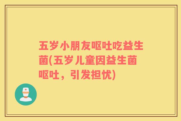 五岁小朋友呕吐吃益生菌(五岁儿童因益生菌呕吐，引发担忧)