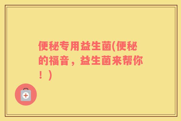 便秘专用益生菌(便秘的福音，益生菌来帮你！)