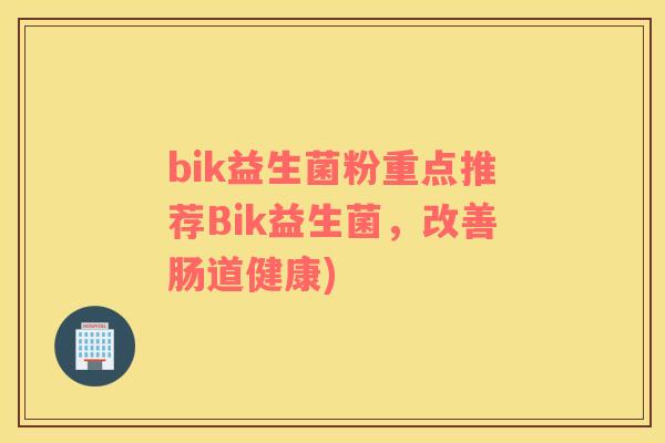bik益生菌粉重点推荐Bik益生菌，改善肠道健康)
