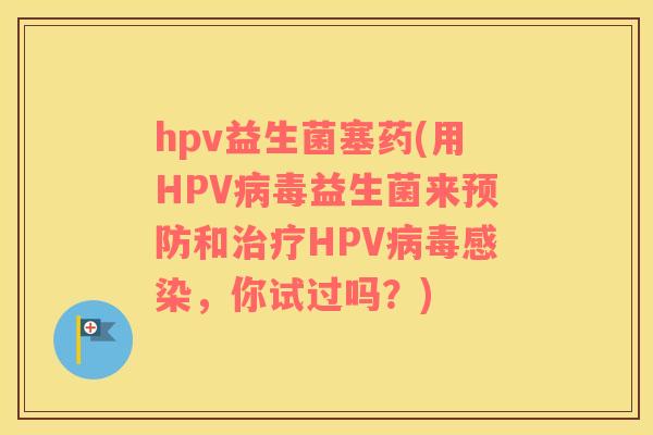 hpv益生菌塞药(用HPV病毒益生菌来预防和治疗HPV病毒感染，你试过吗？)