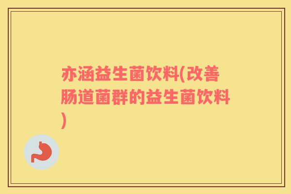亦涵益生菌饮料(改善肠道菌群的益生菌饮料)