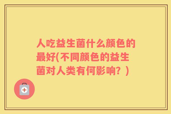人吃益生菌什么颜色的最好(不同颜色的益生菌对人类有何影响？)