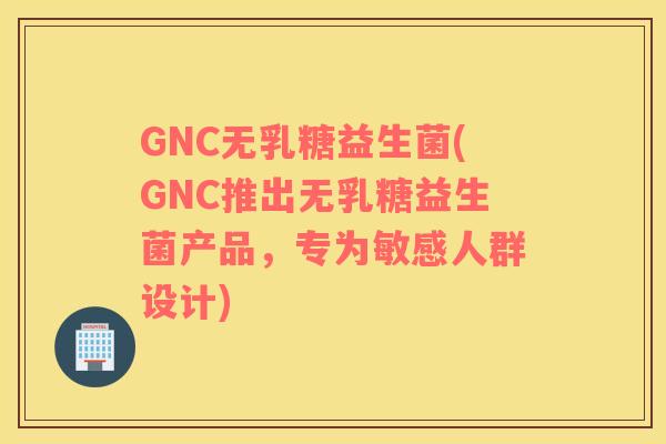 GNC无乳糖益生菌(GNC推出无乳糖益生菌产品，专为敏感人群设计)