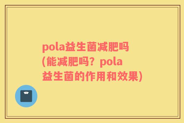 pola益生菌减肥吗(能减肥吗？pola益生菌的作用和效果)