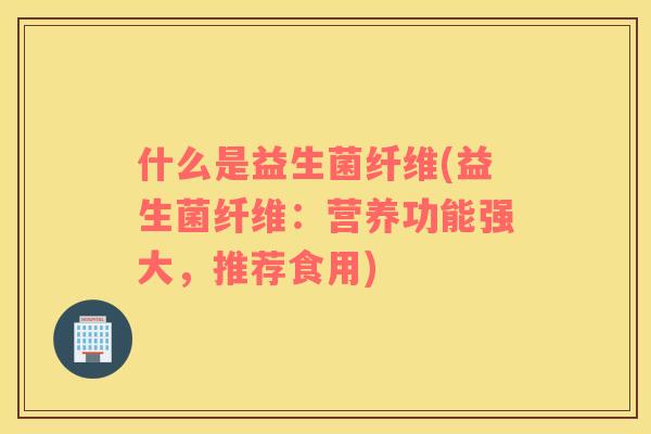 什么是益生菌纤维(益生菌纤维：营养功能强大，推荐食用)