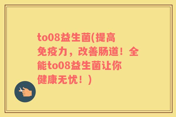 to08益生菌(提高免疫力，改善肠道！全能to08益生菌让你健康无忧！)