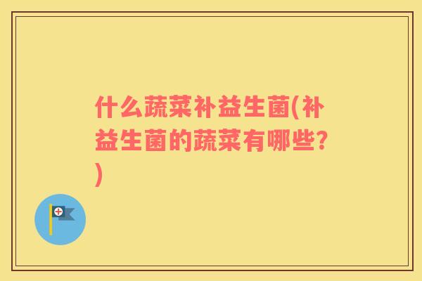 什么蔬菜补益生菌(补益生菌的蔬菜有哪些？)