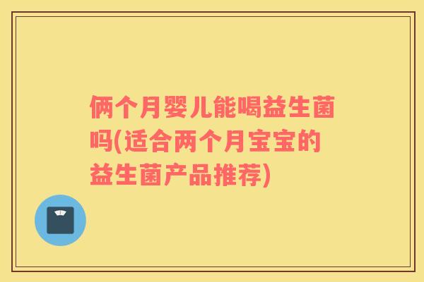 俩个月婴儿能喝益生菌吗(适合两个月宝宝的益生菌产品推荐)
