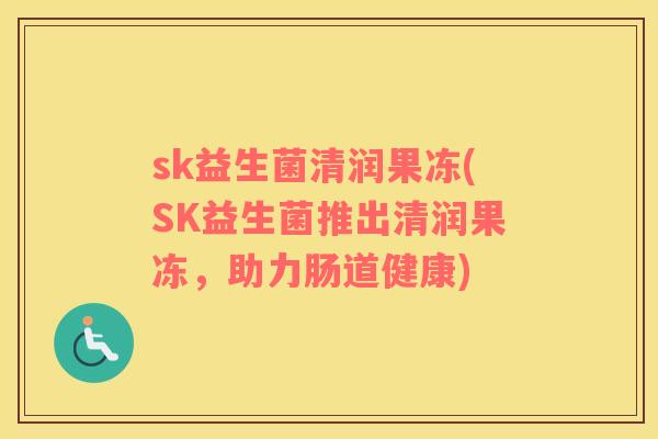sk益生菌清润果冻(SK益生菌推出清润果冻，助力肠道健康)