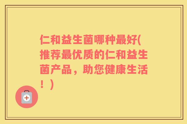 仁和益生菌哪种最好(推荐最优质的仁和益生菌产品，助您健康生活！)