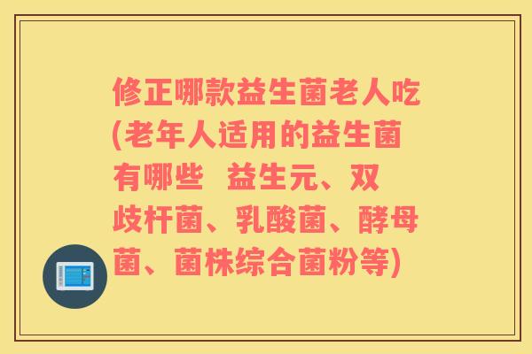 修正哪款益生菌老人吃(老年人适用的益生菌有哪些  益生元、双歧杆菌、乳酸菌、酵母菌、菌株综合菌粉等)