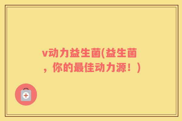 v动力益生菌(益生菌，你的最佳动力源！)
