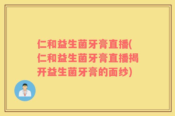 仁和益生菌牙膏直播(仁和益生菌牙膏直播揭开益生菌牙膏的面纱)