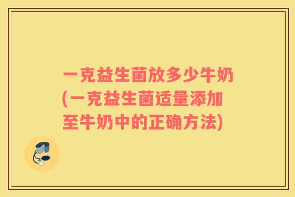 一克益生菌放多少牛奶(一克益生菌适量添加至牛奶中的正确方法)