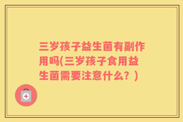 三岁孩子益生菌有副作用吗(三岁孩子食用益生菌需要注意什么？)